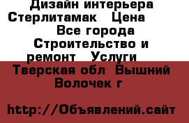 Дизайн интерьера Стерлитамак › Цена ­ 200 - Все города Строительство и ремонт » Услуги   . Тверская обл.,Вышний Волочек г.